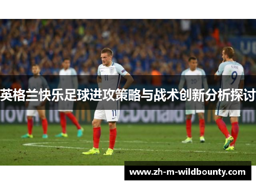 英格兰快乐足球进攻策略与战术创新分析探讨 英格兰快乐足球进攻策略与战术创新分析探讨
