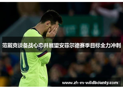 范戴克谈备战心态并展望安菲尔德赛季目标全力冲刺 范戴克谈备战心态并展望安菲尔德赛季目标全力冲刺