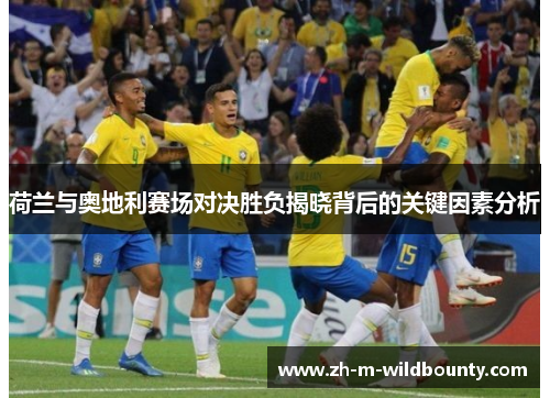 荷兰与奥地利赛场对决胜负揭晓背后的关键因素分析 荷兰与奥地利赛场对决胜负揭晓背后的关键因素分析