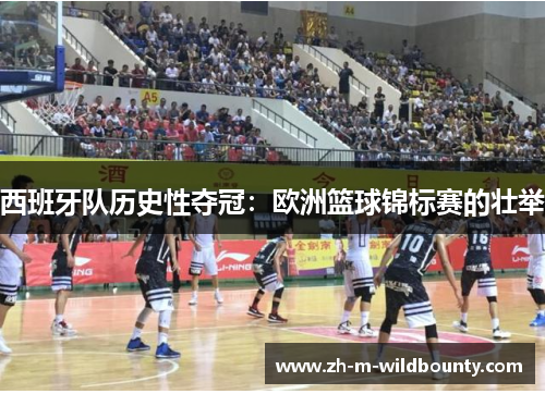 西班牙队历史性夺冠:欧洲篮球锦标赛的壮举 西班牙队历史性夺冠:欧洲篮球锦标赛的壮举