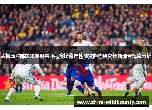 从梅西对阵国米表现看亚冠赛场稳定性演变趋势研究长期综合观察分析 从梅西对阵国米表现看亚冠赛场稳定性演变趋势研究长期综合观察分析