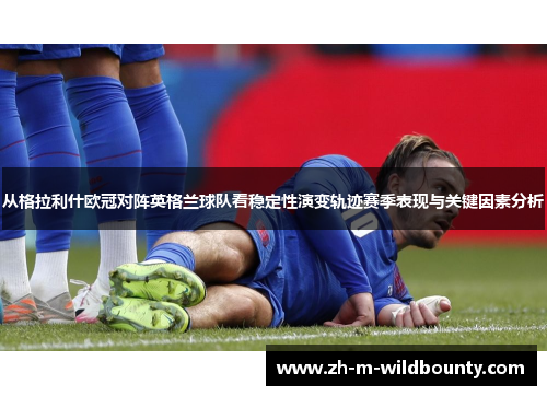 从格拉利什欧冠对阵英格兰球队看稳定性演变轨迹赛季表现与关键因素分析 从格拉利什欧冠对阵英格兰球队看稳定性演变轨迹赛季表现与关键因素分析
