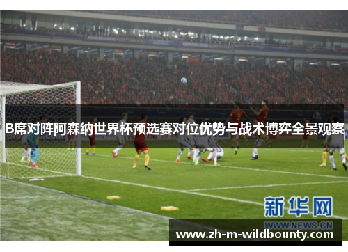 B席对阵阿森纳世界杯预选赛对位优势与战术博弈全景观察 B席对阵阿森纳世界杯预选赛对位优势与战术博弈全景观察