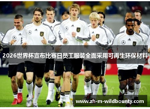 2026世界杯宣布比赛日员工服装全面采用可再生环保材料