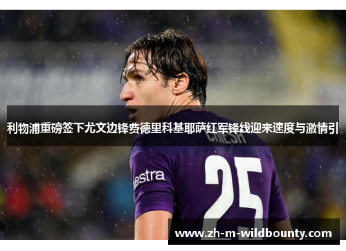 利物浦重磅签下尤文边锋费德里科基耶萨红军锋线迎来速度与激情引