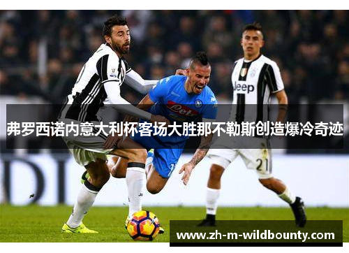 弗罗西诺内意大利杯客场大胜那不勒斯创造爆冷奇迹 弗罗西诺内意大利杯客场大胜那不勒斯创造爆冷奇迹