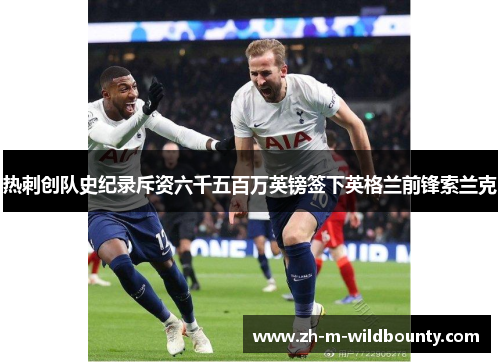 热刺创队史纪录斥资六千五百万英镑签下英格兰前锋索兰克 热刺创队史纪录斥资六千五百万英镑签下英格兰前锋索兰克