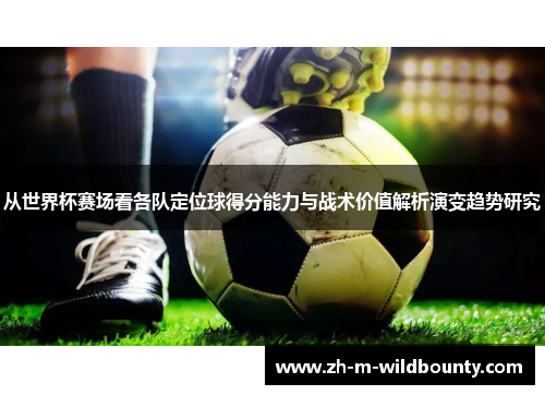从世界杯赛场看各队定位球得分能力与战术价值解析演变趋势研究 从世界杯赛场看各队定位球得分能力与战术价值解析演变趋势研究