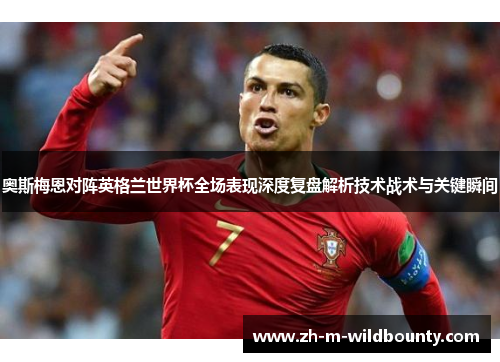 奥斯梅恩对阵英格兰世界杯全场表现深度复盘解析技术战术与关键瞬间