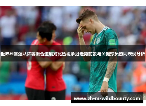 世界杯各强队阵容磨合进度对比透视争冠走势前景与关键球员协同表现分析 世界杯各强队阵容磨合进度对比透视争冠走势前景与关键球员协同表现分析