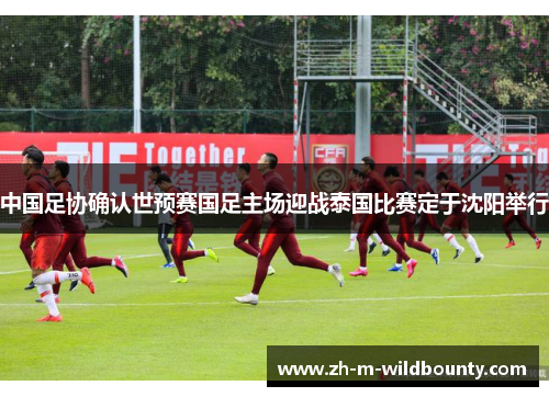 中国足协确认世预赛国足主场迎战泰国比赛定于沈阳举行 中国足协确认世预赛国足主场迎战泰国比赛定于沈阳举行