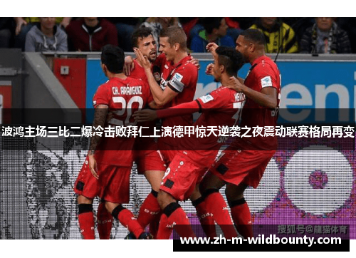 波鸿主场三比二爆冷击败拜仁上演德甲惊天逆袭之夜震动联赛格局再变 波鸿主场三比二爆冷击败拜仁上演德甲惊天逆袭之夜震动联赛格局再变